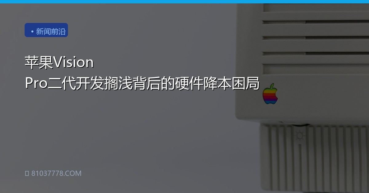 苹果Vision Pro二代开发搁浅背后的硬件降本困局