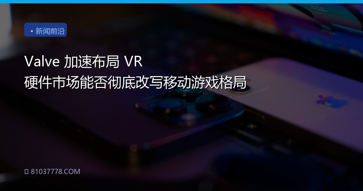 Valve 加速布局 VR 硬件市场能否彻底改写移动游戏格局