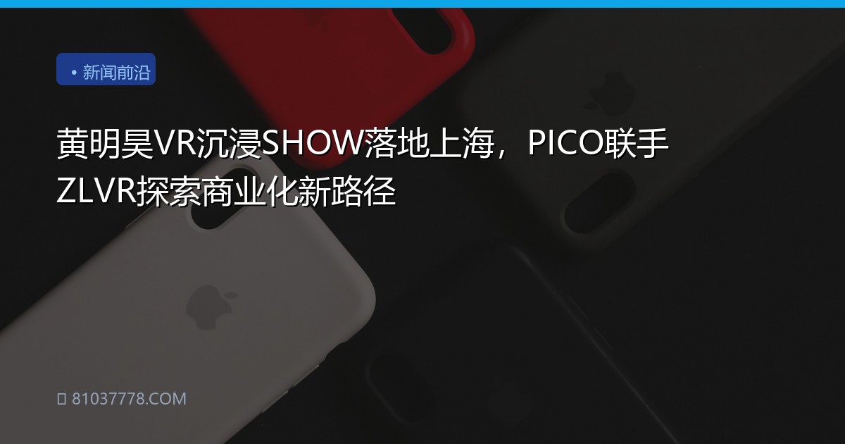 黄明昊VR沉浸SHOW落地上海，PICO联手ZLVR探索商业化新路径