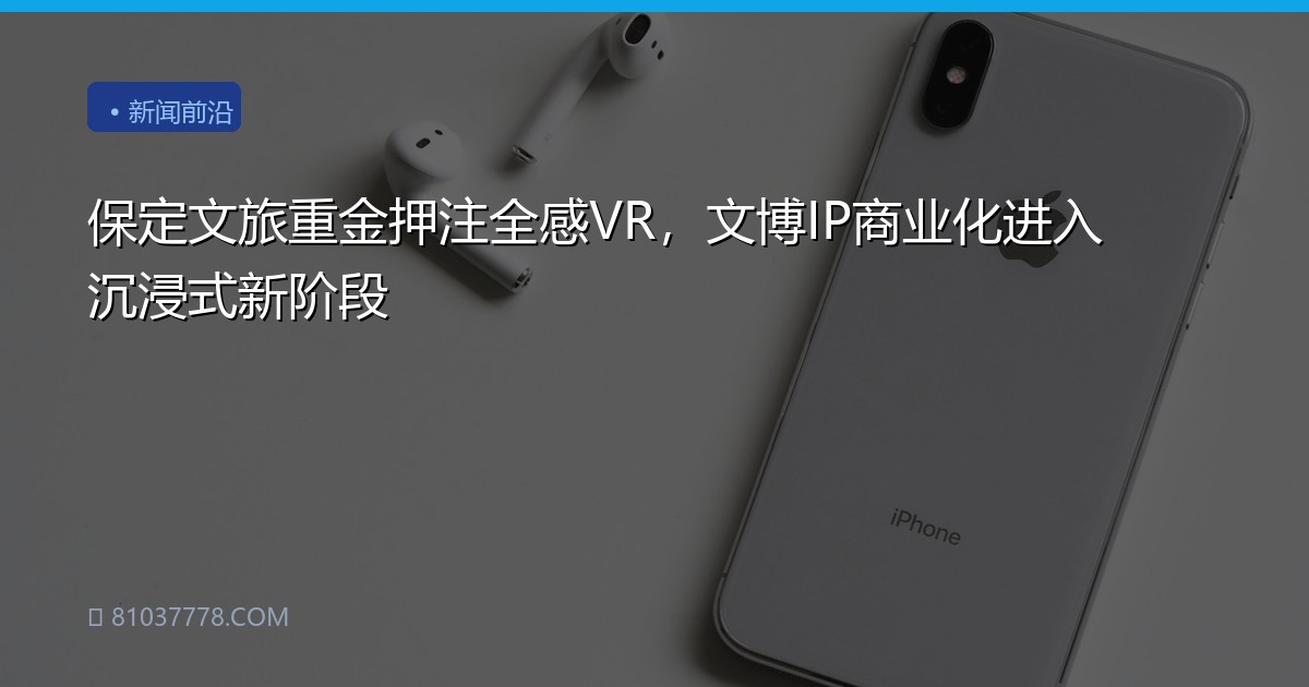 保定文旅重金押注全感VR，文博IP商业化进入沉浸式新阶段