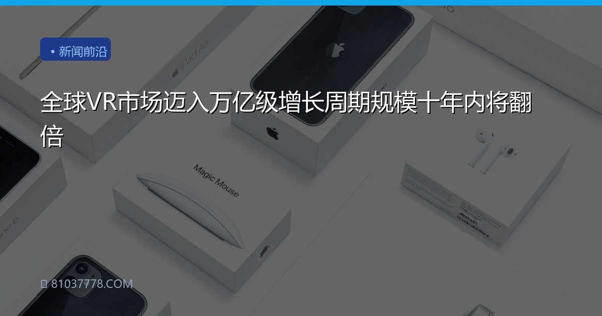 全球VR市场迈入万亿级增长周期规模十年内将翻倍