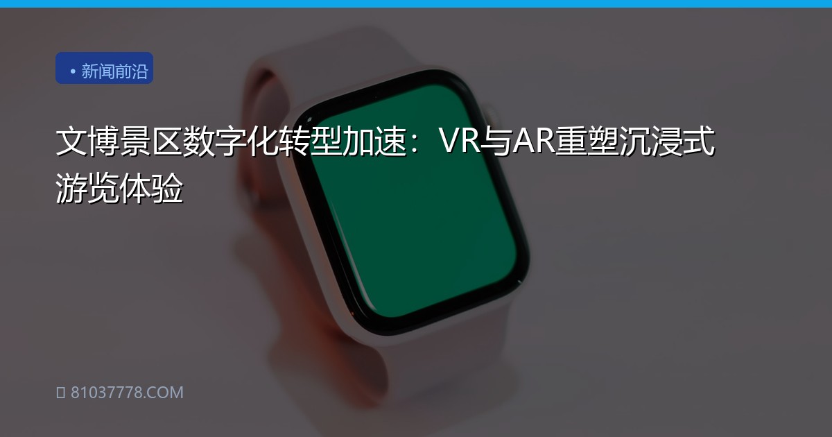 文博景区数字化转型加速：VR与AR重塑沉浸式游览体验