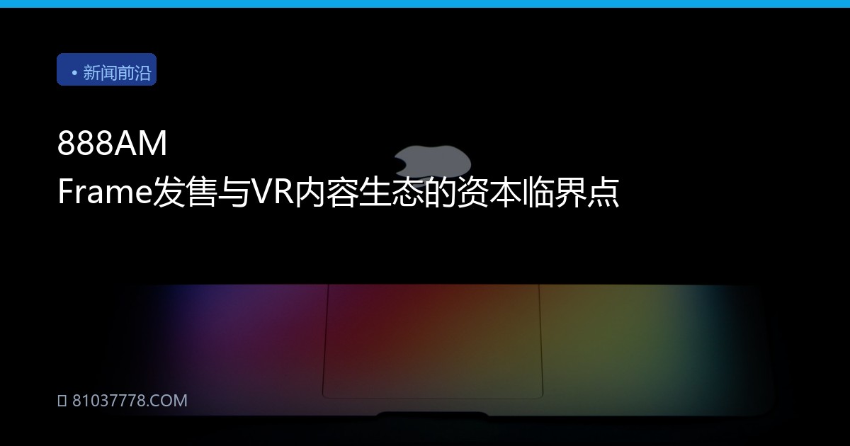 888AM Frame发售与VR内容生态的资本临界点