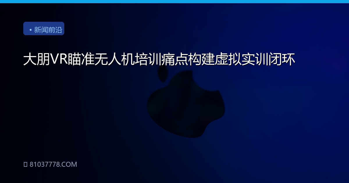 大朋VR瞄准无人机培训痛点构建虚拟实训闭环