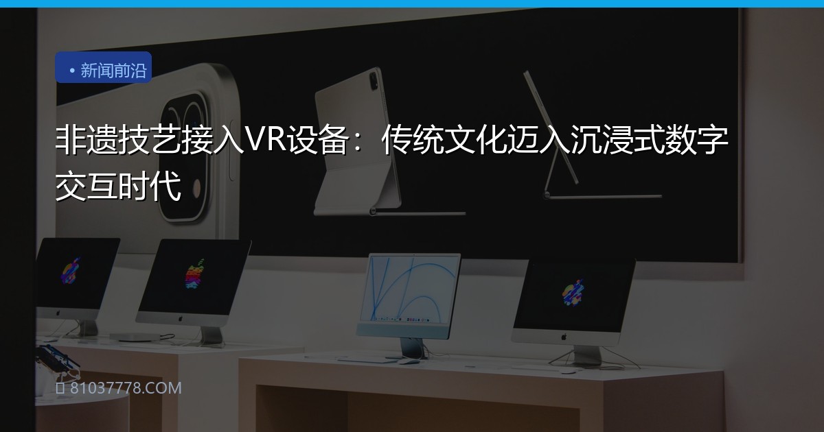 非遗技艺接入VR设备：传统文化迈入沉浸式数字交互时代