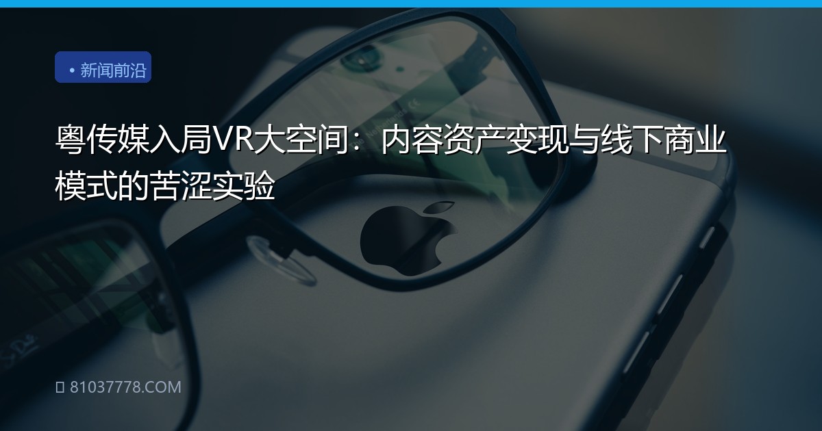 粤传媒入局VR大空间：内容资产变现与线下商业模式的苦涩实验