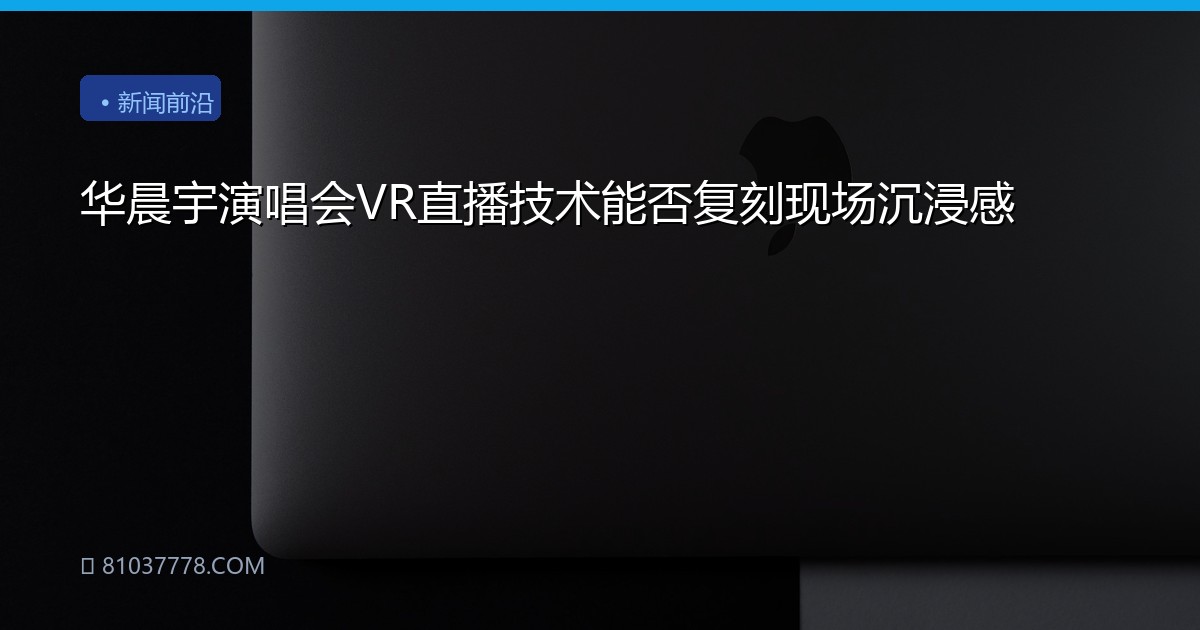 华晨宇演唱会VR直播技术能否复刻现场沉浸感