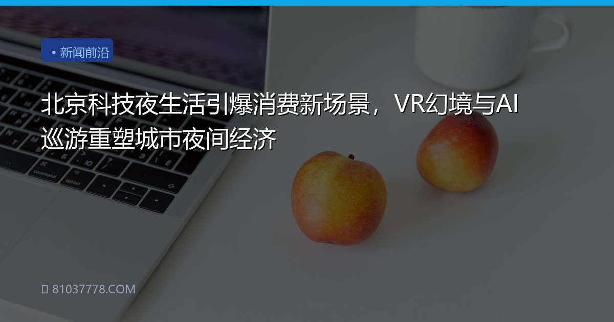北京科技夜生活引爆消费新场景，VR幻境与AI巡游重塑城市夜间经济