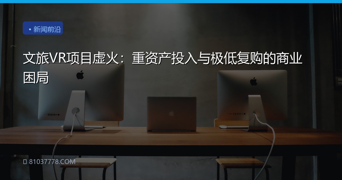 文旅VR项目虚火：重资产投入与极低复购的商业困局