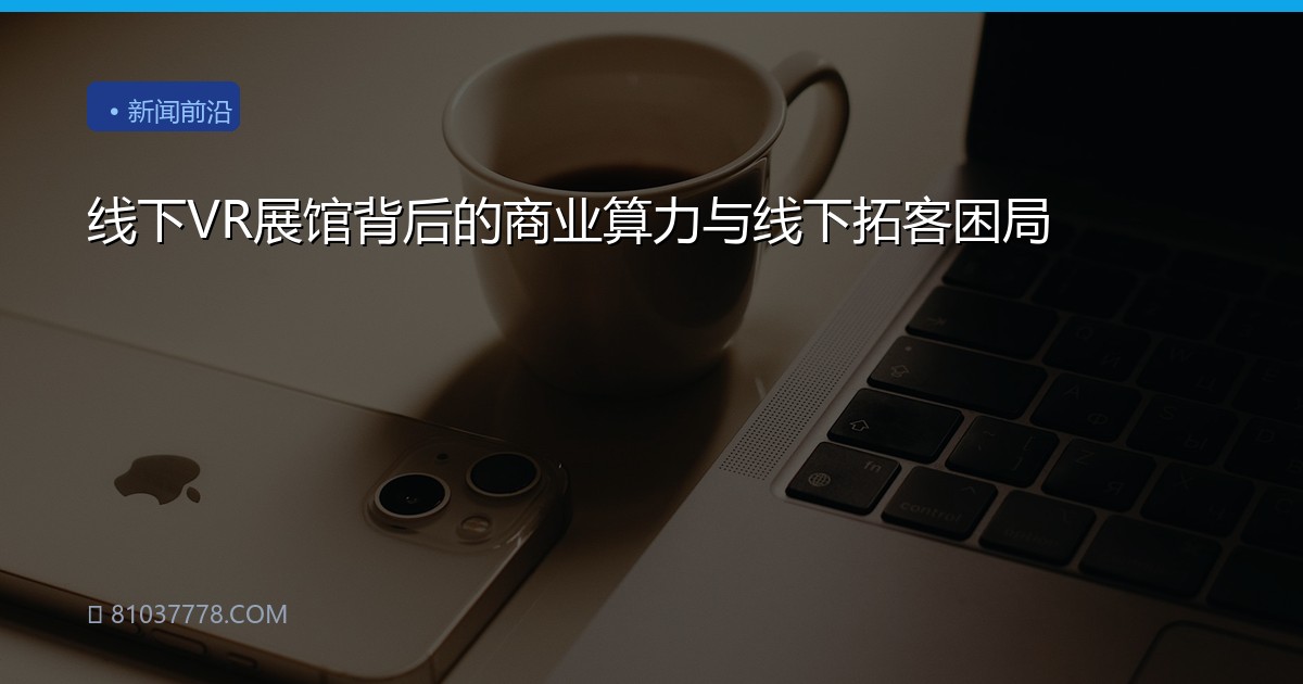 线下VR展馆背后的商业算力与线下拓客困局
