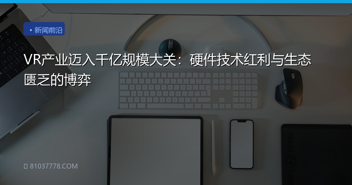 VR产业迈入千亿规模大关：硬件技术红利与生态匮乏的博弈