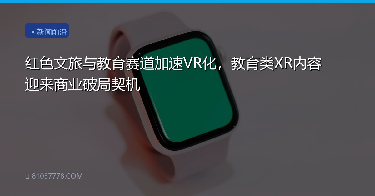 红色文旅与教育赛道加速VR化，教育类XR内容迎来商业破局契机