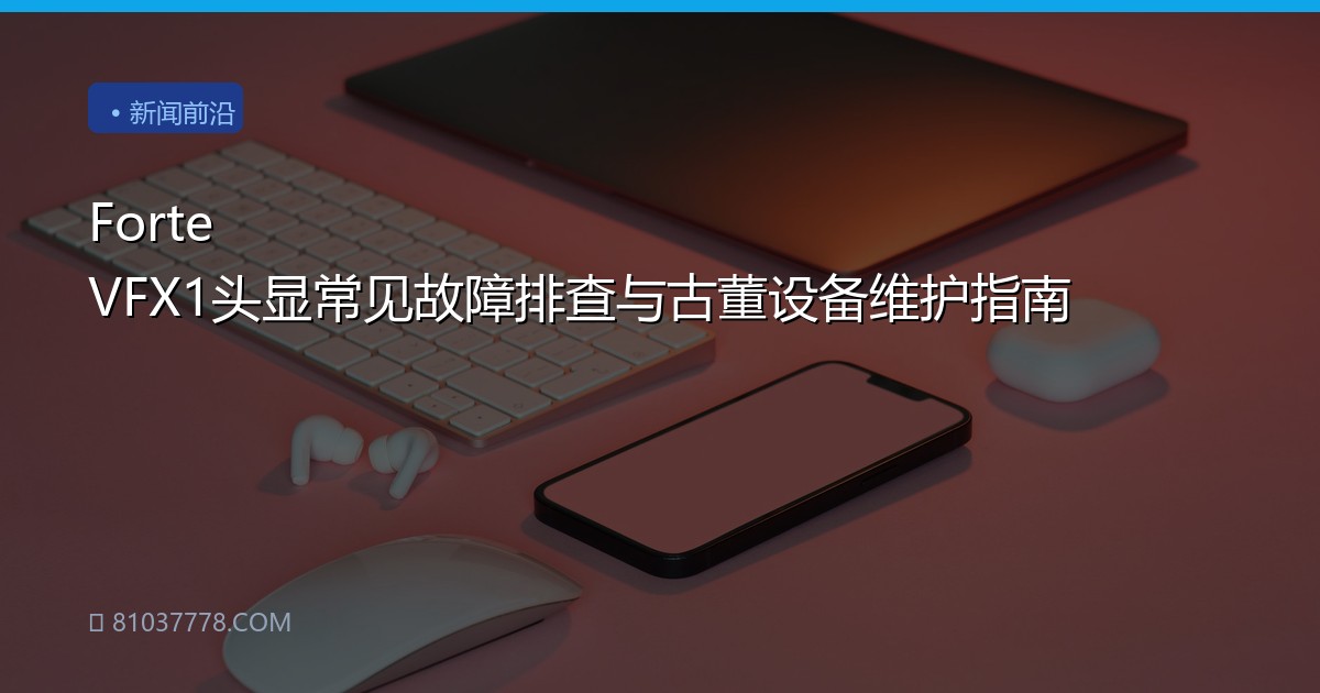 Forte VFX1头显常见故障排查与古董设备维护指南