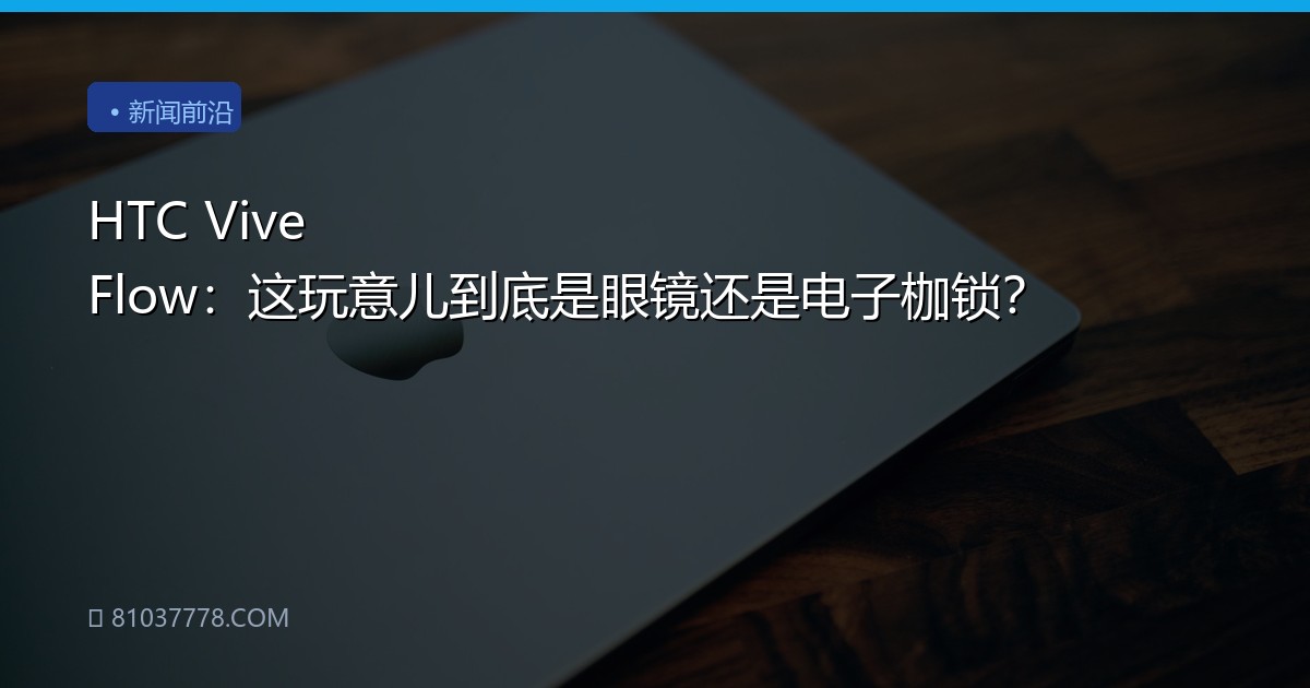 HTC Vive Flow：这玩意儿到底是眼镜还是电子枷锁？