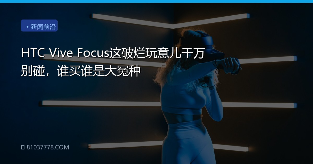 HTC Vive Focus这破烂玩意儿千万别碰，谁买谁是大冤种