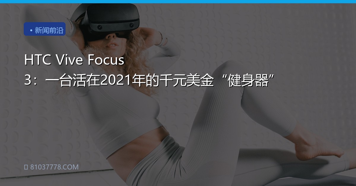 HTC Vive Focus 3：一台活在2021年的千元美金“健身器”