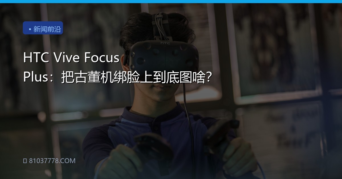HTC Vive Focus Plus：把古董机绑脸上到底图啥？