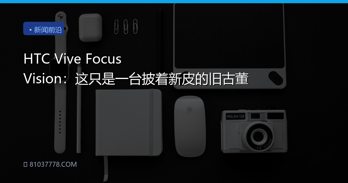HTC Vive Focus Vision：这只是一台披着新皮的旧古董