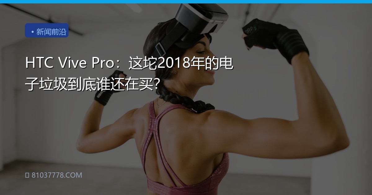 HTC Vive Pro：这坨2018年的电子垃圾到底谁还在买？
