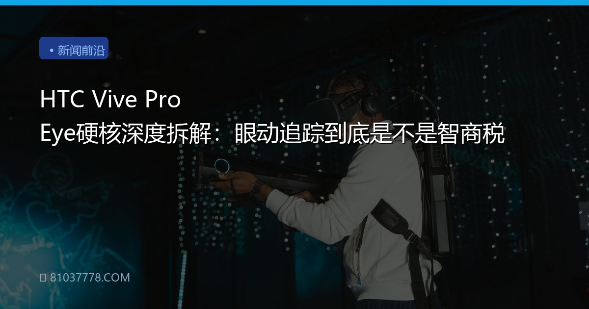 HTC Vive Pro Eye硬核深度拆解：眼动追踪到底是不是智商税