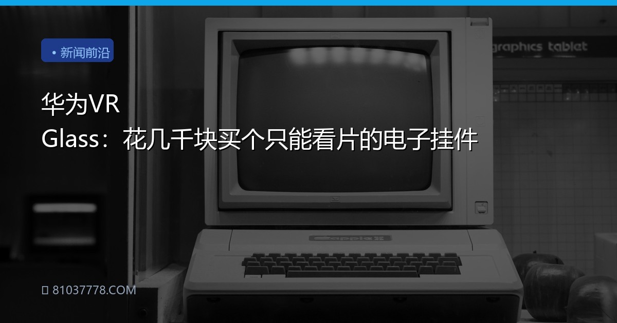 华为VR Glass：花几千块买个只能看片的电子挂件