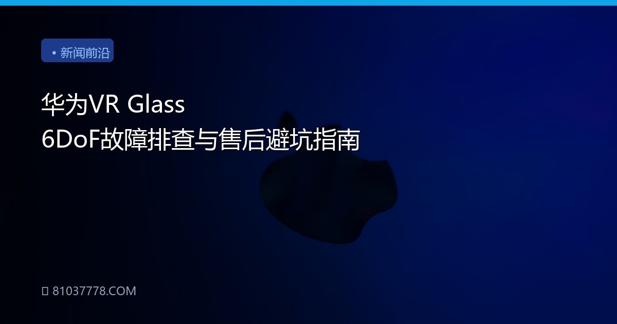华为VR Glass 6DoF故障排查与售后避坑指南