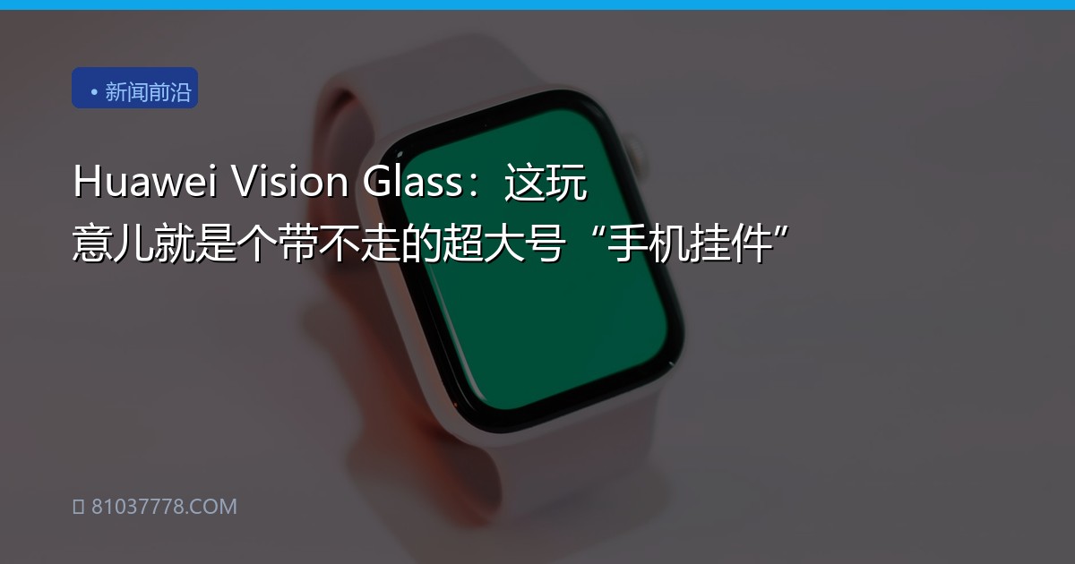 Huawei Vision Glass：这玩意儿就是个带不走的超大号“手机挂件”