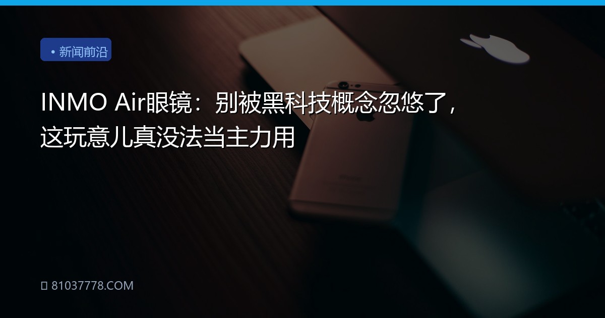 INMO Air眼镜：别被黑科技概念忽悠了，这玩意儿真没法当主力用