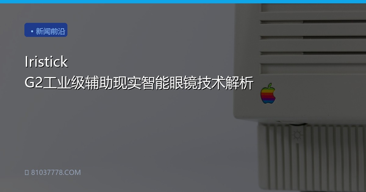 Iristick G2工业级辅助现实智能眼镜技术解析