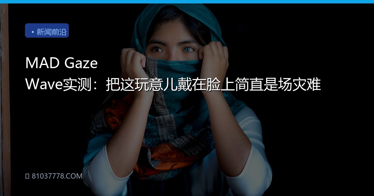 MAD Gaze Wave实测：把这玩意儿戴在脸上简直是场灾难