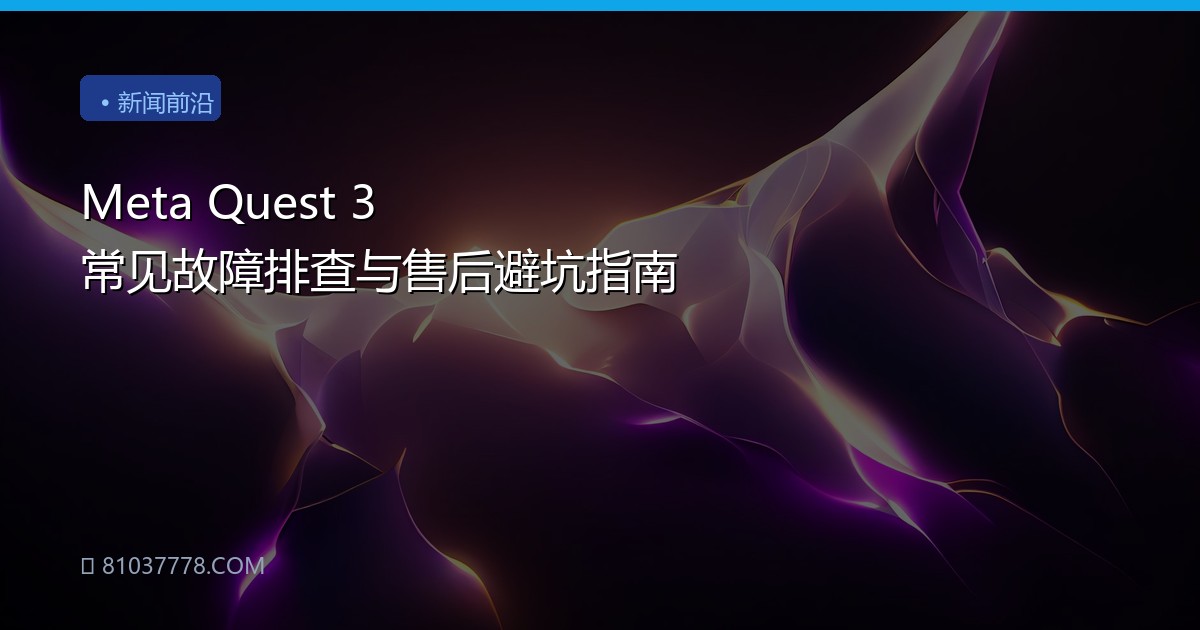 Meta Quest 3 常见故障排查与售后避坑指南