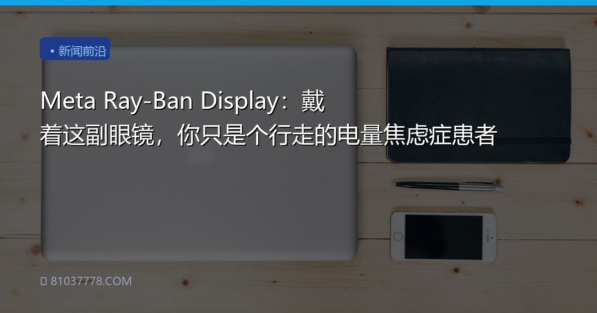 Meta Ray-Ban Display：戴着这副眼镜，你只是个行走的电量焦虑症患者