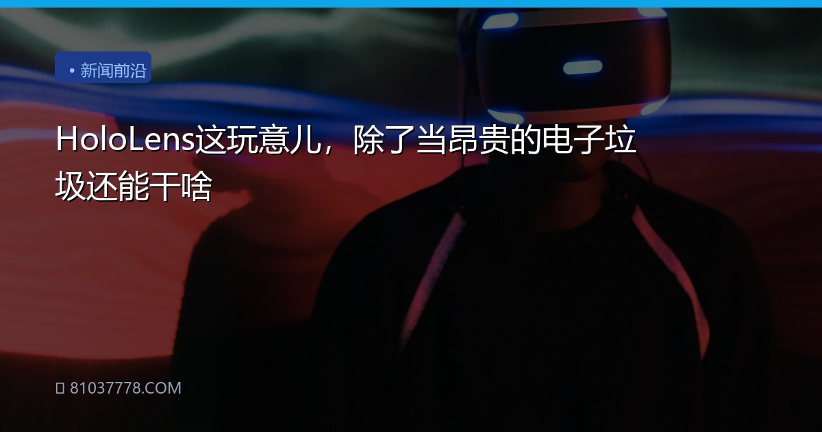 HoloLens这玩意儿，除了当昂贵的电子垃圾还能干啥