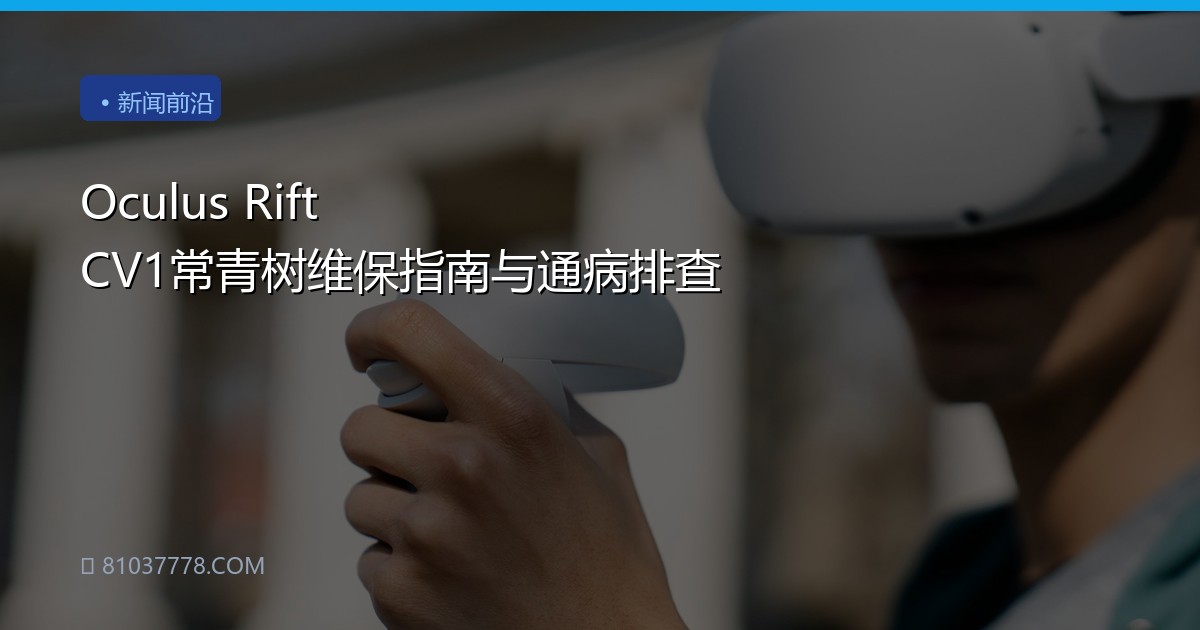 Oculus Rift CV1常青树维保指南与通病排查
