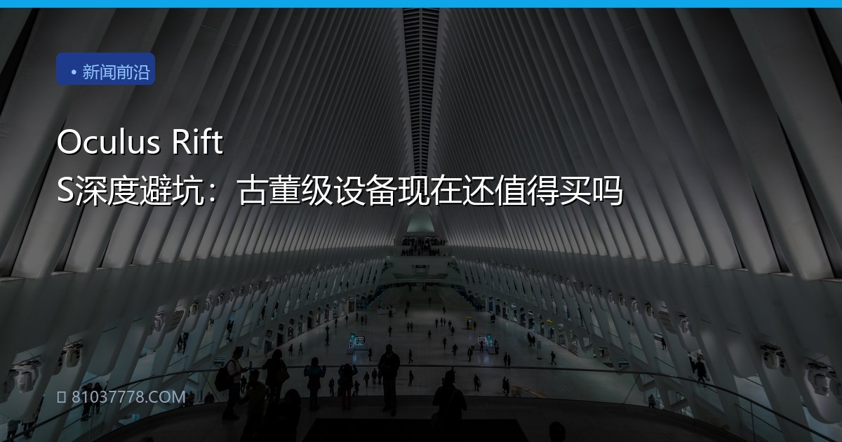 Oculus Rift S深度避坑：古董级设备现在还值得买吗